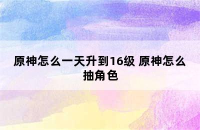 原神怎么一天升到16级 原神怎么抽角色